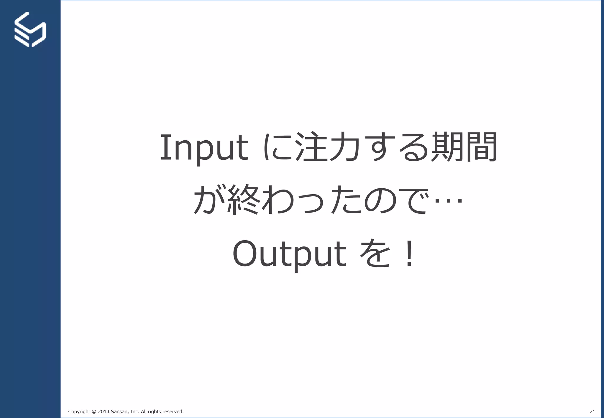 Copyright © 2014 Sansan, Inc. All rights reserved. 21
Input に注力する期間
が終わったので…
Output を！
 