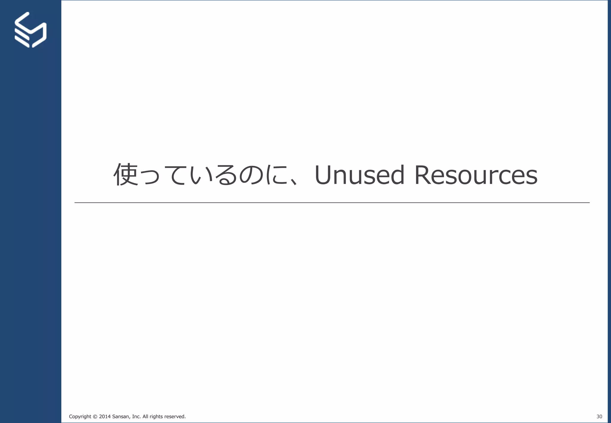 Copyright © 2014 Sansan, Inc. All rights reserved.
使っているのに、Unused Resources
30
 