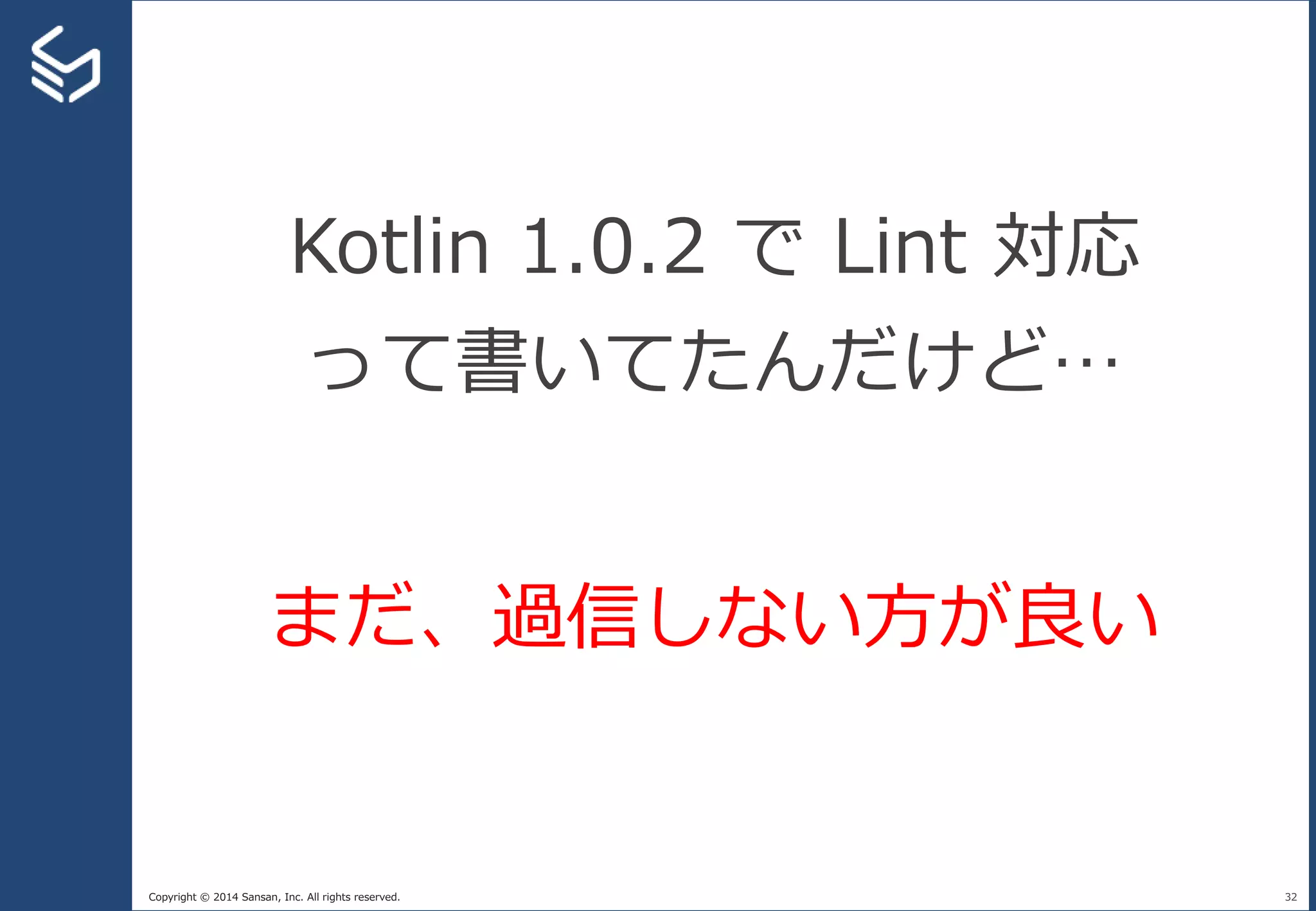 Copyright © 2014 Sansan, Inc. All rights reserved. 32
Kotlin 1.0.2 で Lint 対応
って書いてたんだけど…
まだ、過信しない方が良い
 