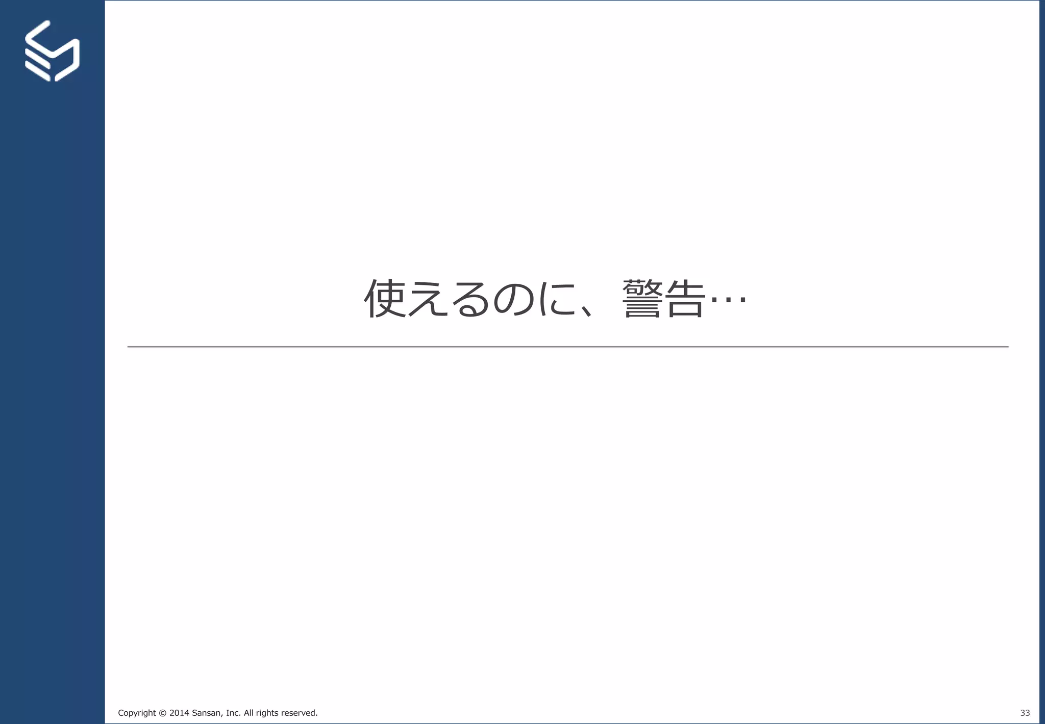 Copyright © 2014 Sansan, Inc. All rights reserved.
使えるのに、警告…
33
 