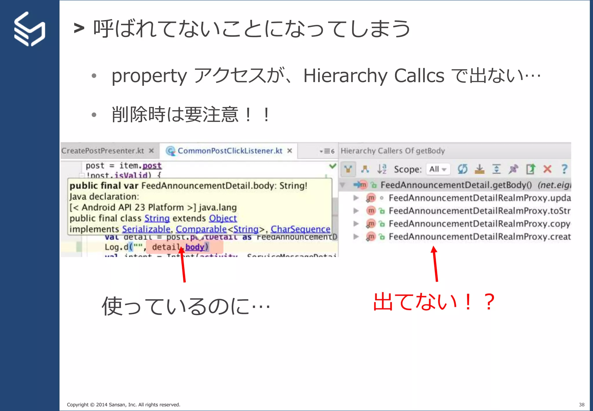 Copyright © 2014 Sansan, Inc. All rights reserved.
> 呼ばれてないことになってしまう
38
• property アクセスが、Hierarchy Callcs で出ない…
• 削除時は要注意！！
使っているのに… 出てない！？
 