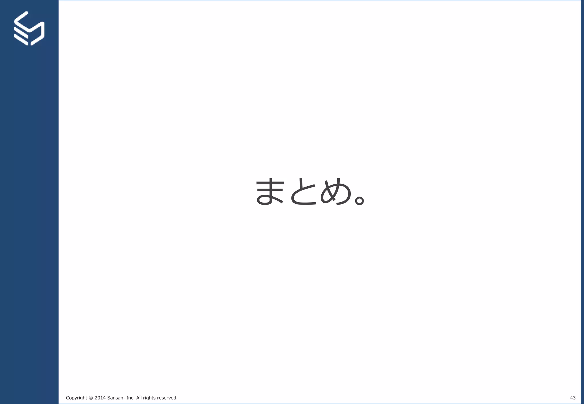 Copyright © 2014 Sansan, Inc. All rights reserved. 43
まとめ。
 