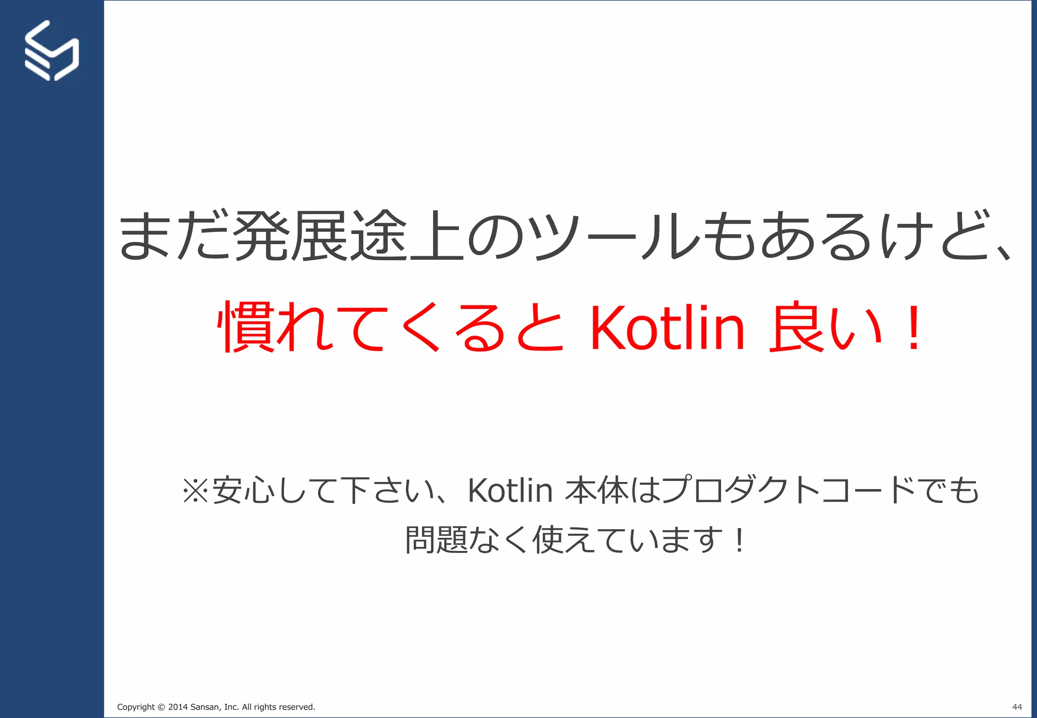 Copyright © 2014 Sansan, Inc. All rights reserved. 44
まだ発展途上のツールもあるけど、
慣れてくると Kotlin 良い！
※安心して下さい、Kotlin 本体はプロダクトコードでも
問題なく使えています！
 