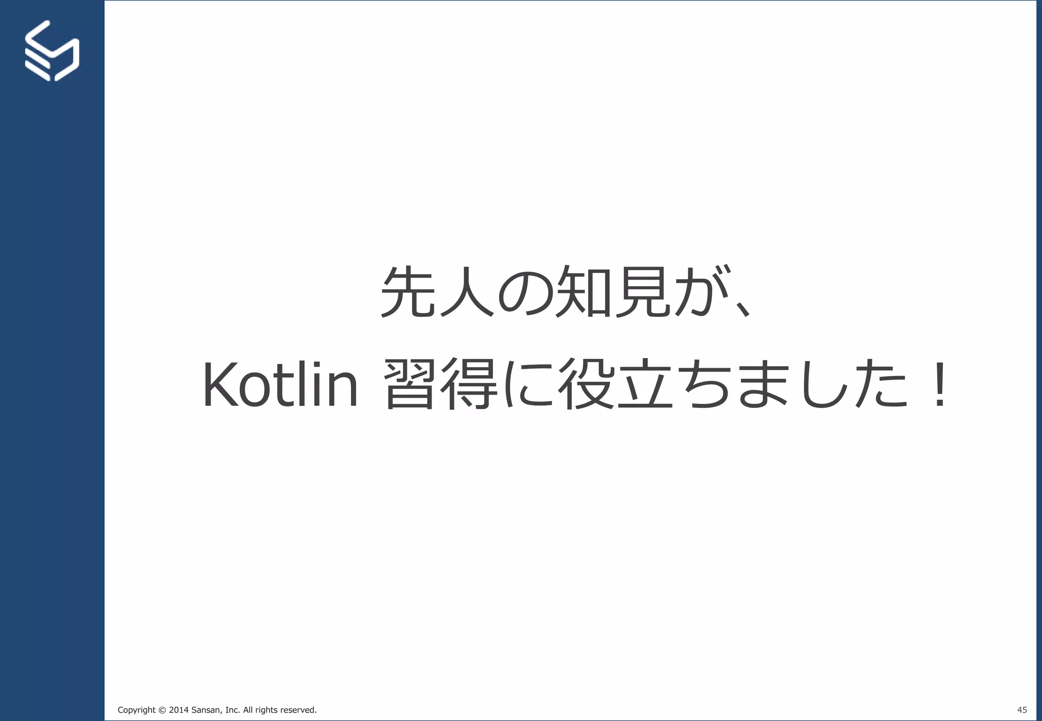 Copyright © 2014 Sansan, Inc. All rights reserved. 45
先人の知見が、
Kotlin 習得に役立ちました！
 