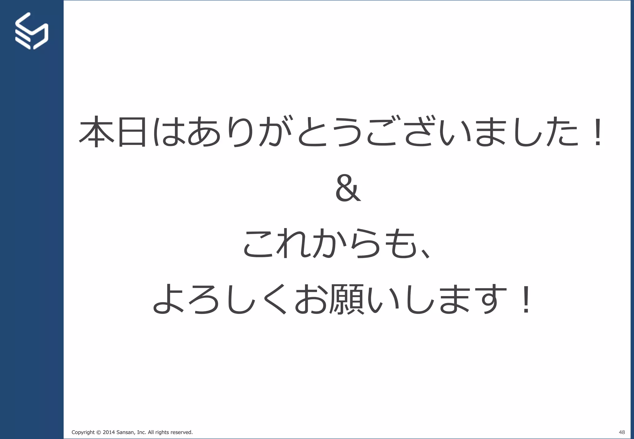 Copyright © 2014 Sansan, Inc. All rights reserved. 48
本日はありがとうございました！
＆
これからも、
よろしくお願いします！
 