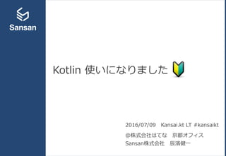 Kotlin 使いになりました
2016/07/09 Kansai.kt LT #kansaikt
＠株式会社はてな 京都オフィス
Sansan株式会社 辰濱健一
 
