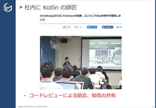 Copyright © 2014 Sansan, Inc. All rights reserved.
> 社内に Kotlin の師匠
16
• コードレビューによる助言、知見の共有
 