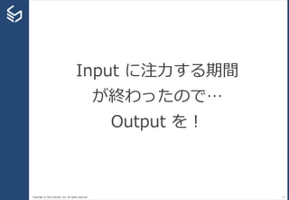 Copyright © 2014 Sansan, Inc. All rights reserved. 21
Input に注力する期間
が終わったので…
Output を！
 