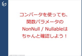 Copyright © 2014 Sansan, Inc. All rights reserved. 29
コンバータを使っても、
関数パラメータの
NonNull / Nullableは
ちゃんと確認しよう！
 