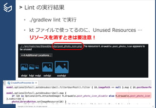 Copyright © 2014 Sansan, Inc. All rights reserved.
> Lint の実行結果
31
• ./gradlew lint で実行
• kt ファイルで使ってるのに、Unused Resources …
リソースを消すときは要注意！
 