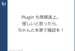 Copyright © 2014 Sansan, Inc. All rights reserved. 36
Plugin も発展途上。
怪しいと思ったら、
ちゃんと本家で確認を！
 