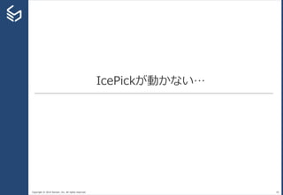Copyright © 2014 Sansan, Inc. All rights reserved.
IcePickが動かない…
40
 