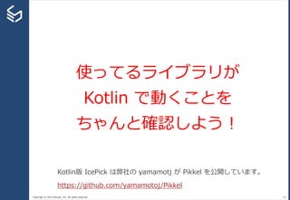 Copyright © 2014 Sansan, Inc. All rights reserved. 42
使ってるライブラリが
Kotlin で動くことを
ちゃんと確認しよう！
Kotlin版 IcePick は弊社の yamamotj が Pikkel を公開しています。
https://github.com/yamamotoj/Pikkel
 