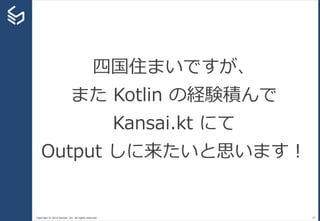 Copyright © 2014 Sansan, Inc. All rights reserved. 47
四国住まいですが、
また Kotlin の経験積んで
Kansai.kt にて
Output しに来たいと思います！
 