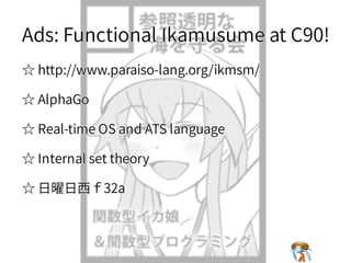 Ads: Functional Ikamusume at C90!Ads: Functional Ikamusume at C90!Ads: Functional Ikamusume at C90!Ads: Functional Ikamusume at C90!Ads: Functional Ikamusume at C90!
☆ http://www.paraiso-lang.org/ikmsm/☆ http://www.paraiso-lang.org/ikmsm/☆ http://www.paraiso-lang.org/ikmsm/☆ http://www.paraiso-lang.org/ikmsm/☆ http://www.paraiso-lang.org/ikmsm/
☆ AlphaGo☆ AlphaGo☆ AlphaGo☆ AlphaGo☆ AlphaGo
☆ Real-time OS and ATS language☆ Real-time OS and ATS language☆ Real-time OS and ATS language☆ Real-time OS and ATS language☆ Real-time OS and ATS language
☆ Internal set theory☆ Internal set theory☆ Internal set theory☆ Internal set theory☆ Internal set theory
☆ 日曜日⻄ｆ32a☆ 日曜日⻄ｆ32a☆ 日曜日⻄ｆ32a☆ 日曜日⻄ｆ32a☆ 日曜日⻄ｆ32a
 