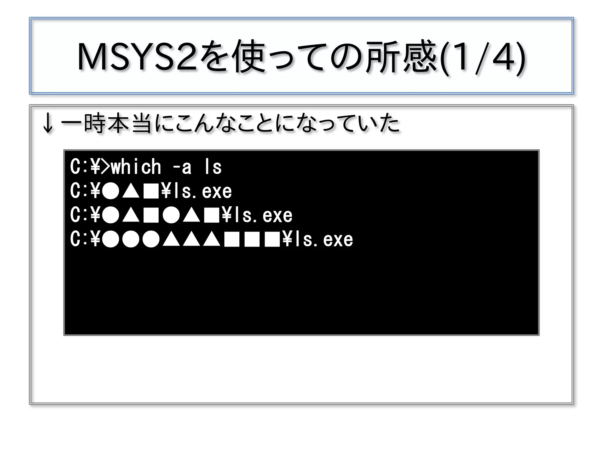 MSYS2を使っての所感(1/4)
↓一時本当にこんなことになっていた
C:¥>which –a ls
C:¥●▲■¥ls.exe
C:¥●▲■●▲■¥ls.exe
C:¥●●●▲▲▲■■■¥ls.exe
 