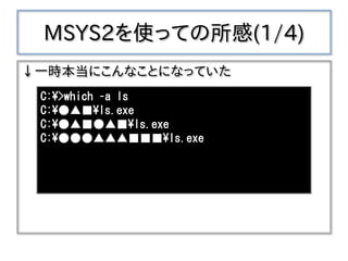 MSYS2を使っての所感(1/4)
↓一時本当にこんなことになっていた
C:¥>which –a ls
C:¥●▲■¥ls.exe
C:¥●▲■●▲■¥ls.exe
C:¥●●●▲▲▲■■■¥ls.exe
 