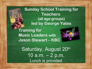 Sunday School Training for
Teachers
(all age groups)
led by George Yates
Training for
Music Leaders with
Jason Stewart – KBC
Saturday, August 20th
10 a.m. – 2 p.m.
Lunch is provided
 