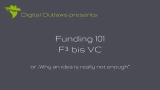 Digital Outlaws presents:
Funding 101
F³ bis VC
or „Why an idea is really not enough“
 
