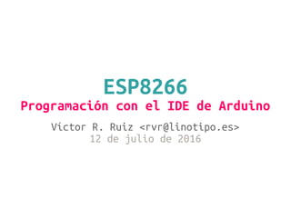 ESP8266
Programación con el IDE de Arduino
Víctor R. Ruiz <rvr@linotipo.es>
12 de julio de 2016
 