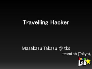 Travelling Hacker
Masakazu Takasu @ tks
teamLab (Tokyo),
 