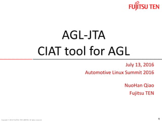 Copyright © 2016 FUJITSU TEN LIMITED. All rights reserved.
July 13, 2016
Automotive Linux Summit 2016
NuoHan Qiao
Fujitsu TEN
AGL-JTA
CIAT tool for AGL
1
 