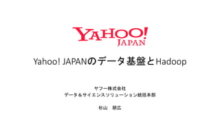 ヤフー株式会社
データ＆サイエンスソリューション統括本部
杉山 朋広
Yahoo! JAPANのデータ基盤とHadoop
 