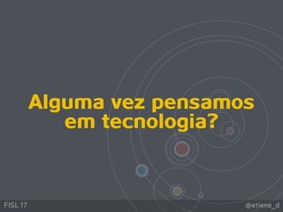 @etiene_dFISL 17
Alguma vez pensamos
em tecnologia?
 