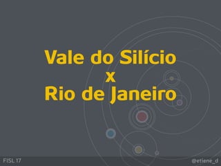 @etiene_dFISL 17
Vale do Silício
x
Rio de Janeiro
 