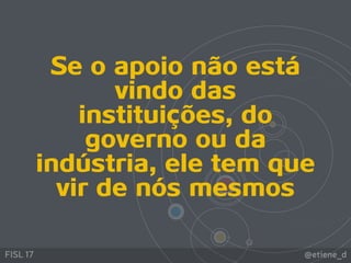 @etiene_dFISL 17
Se o apoio não está
vindo das
instituições, do
governo ou da
indústria, ele tem que
vir de nós mesmos
 