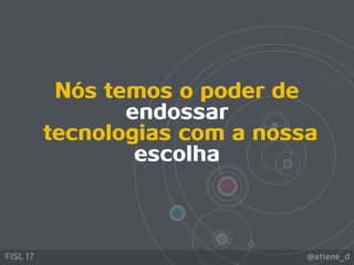 @etiene_dFISL 17
Nós temos o poder de
endossar
tecnologias com a nossa
escolha
 