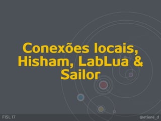 @etiene_dFISL 17
Conexões locais,
Hisham, LabLua &
Sailor
 