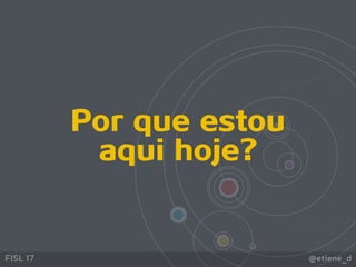 @etiene_dFISL 17
Por que estou
aqui hoje?
 