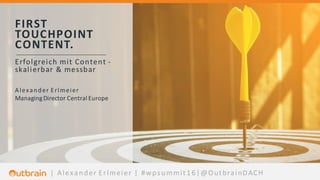 |	Alexander	Erlmeier |	#wpsummit16|@OutbrainDACH
FIRST	
TOUCHPOINT	
CONTENT.
Erfolgreich mit Content	-
skalierbar &	messbar
Alexander	Erlmeier
Managing	Director	Central	Europe
 