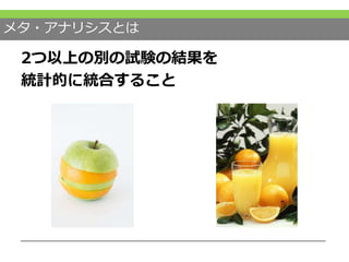 メタ・アナリシスとは
2つ以上の別の試験の結果を
統計的に統合すること
 