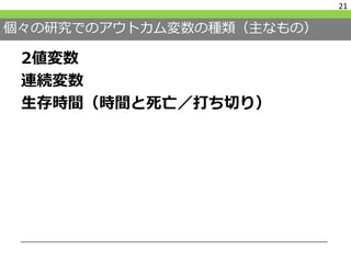 個々の研究でのアウトカム変数の種類（主なもの）
2値変数
連続変数
生存時間（時間と死亡／打ち切り）
21
 