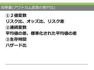 効果量(アウトカム変数の差や比)
①２値変数
リスク比、オッズ比、リスク差
②連続変数
平均値の差、標準化された平均値の差
③生存時間
ハザード比
 