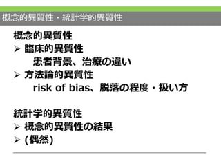 概念的異質性・統計学的異質性
概念的異質性
 臨床的異質性
患者背景、治療の違い
 方法論的異質性
risk of bias、脱落の程度・扱い方
統計学的異質性
 概念的異質性の結果
 (偶然)
 