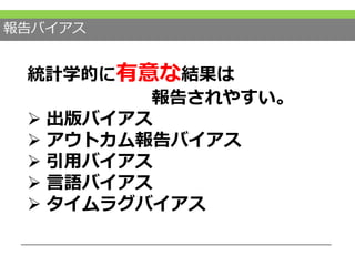 報告バイアス
統計学的に有意な結果は
報告されやすい。
 出版バイアス
 アウトカム報告バイアス
 引用バイアス
 言語バイアス
 タイムラグバイアス
 
