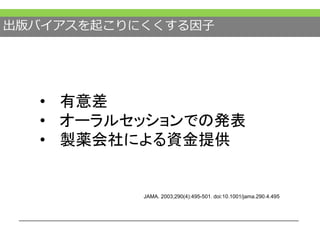 出版バイアスを起こりにくくする因子
JAMA. 2003;290(4):495-501. doi:10.1001/jama.290.4.495
• 有意差
• オーラルセッションでの発表
• 製薬会社による資金提供
 
