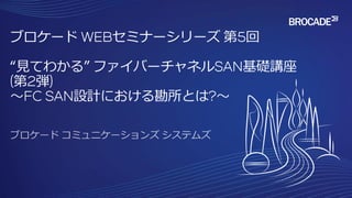 ブロケード WEBセミナーシリーズ 第5回
“見てわかる” ファイバーチャネルSAN基礎講座
(第2弾)
～FC SAN設計における勘所とは?～
 