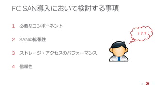 FC SAN導入において検討する事項
8
1. 必要なコンポーネント
2. SANの拡張性
3. ストレージ・アクセスのパフォーマンス
4. 信頼性
？？？
 