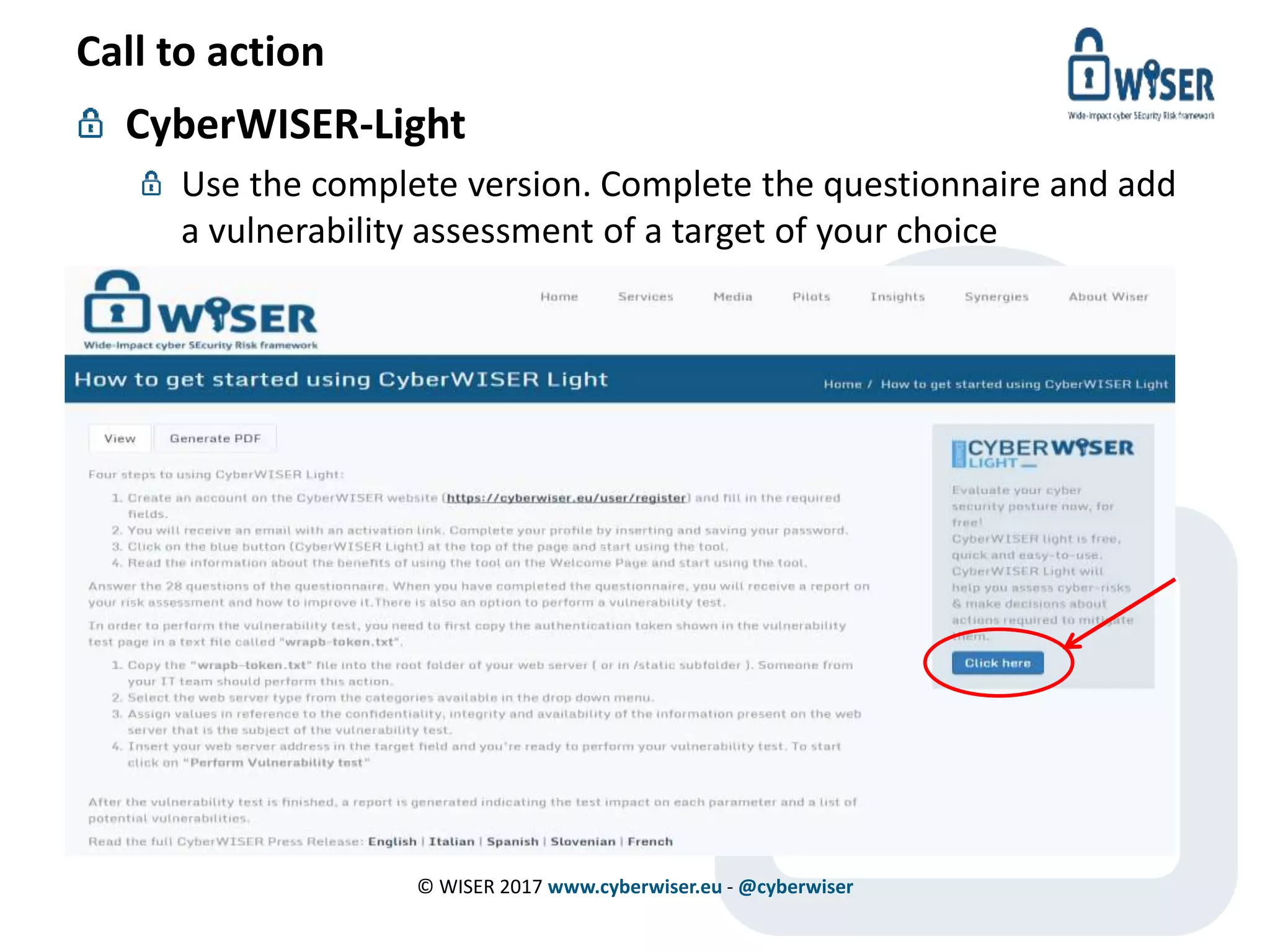 Call to action
CyberWISER-Light
Use the complete version. Complete the questionnaire and add
a vulnerability assessment of a target of your choice
© WISER 2017 www.cyberwiser.eu - @cyberwiser
 