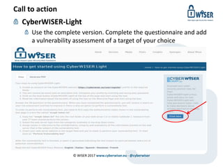 Call to action
CyberWISER-Light
Use the complete version. Complete the questionnaire and add
a vulnerability assessment of a target of your choice
© WISER 2017 www.cyberwiser.eu - @cyberwiser
 