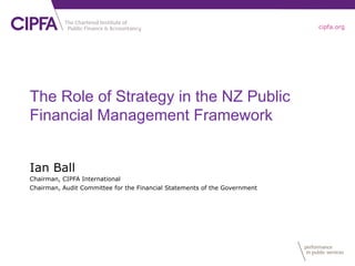 cipfa.org
The Role of Strategy in the NZ Public
Financial Management Framework
Ian Ball
Chairman, CIPFA International
Chairman, Audit Committee for the Financial Statements of the Government
 