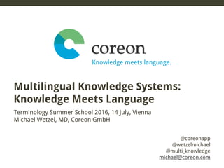 @coreonapp
@wetzelmichael
@multi_knowledge
michael@coreon.com
Terminology Summer School 2016, 14 July, Vienna
Michael Wetzel, MD, Coreon GmbH
Multilingual Knowledge Systems:
Knowledge Meets Language
 