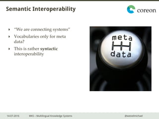 14-07-2016 MKS – Multilingual Knowledge Systems @wetzelmichael
Semantic Interoperability
 “We are connecting systems”
 Vocabularies only for meta
data?
 This is rather syntactic
interoperability
 