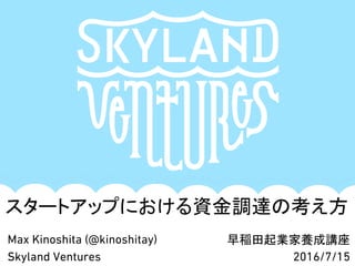 Max Kinoshita (@kinoshitay)
Skyland Ventures
スタートアップにおける資金調達の考え方
早稲田起業家養成講座
2016/7/15
 