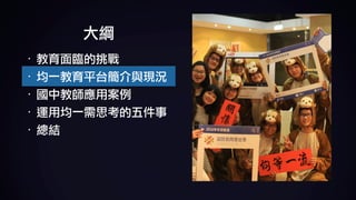 大綱
· 教育面臨的挑戰	
· 均一教育平台簡介與現況	
· 國中教師應用案例	
· 運用均一需思考的五件事	
· 總結
 