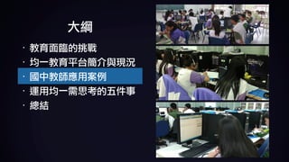 大綱
· 教育面臨的挑戰	
· 均一教育平台簡介與現況	
· 國中教師應用案例	
· 運用均一需思考的五件事	
· 總結
 